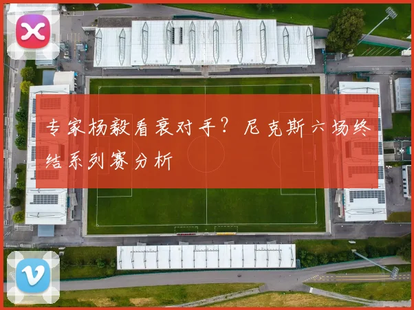 专家杨毅看衰对手？尼克斯六场终结系列赛分析