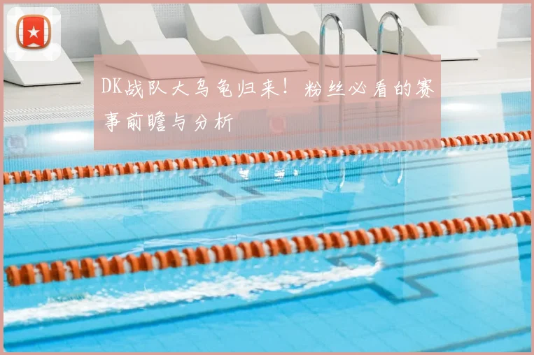 DK战队大乌龟归来！粉丝必看的赛事前瞻与分析
