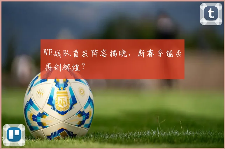 WE战队首发阵容揭晓,新赛季能否再创辉煌?