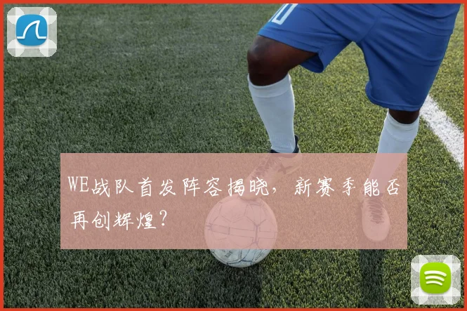 WE战队首发阵容揭晓，新赛季能否再创辉煌？